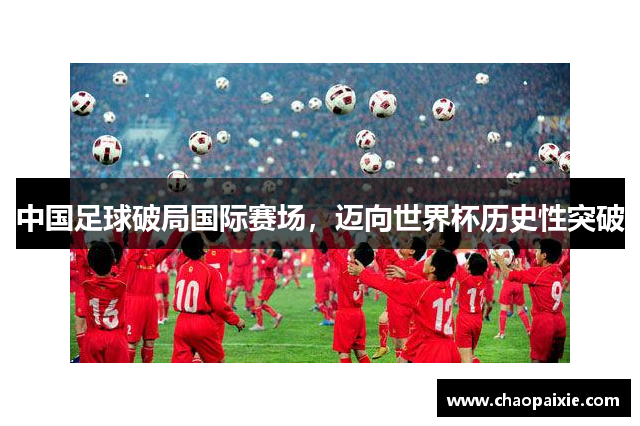 中国足球破局国际赛场，迈向世界杯历史性突破
