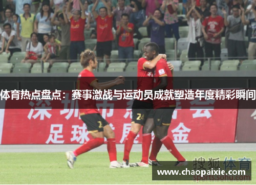 体育热点盘点：赛事激战与运动员成就塑造年度精彩瞬间