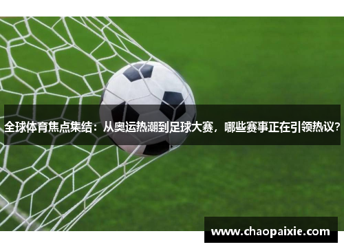 全球体育焦点集结：从奥运热潮到足球大赛，哪些赛事正在引领热议？
