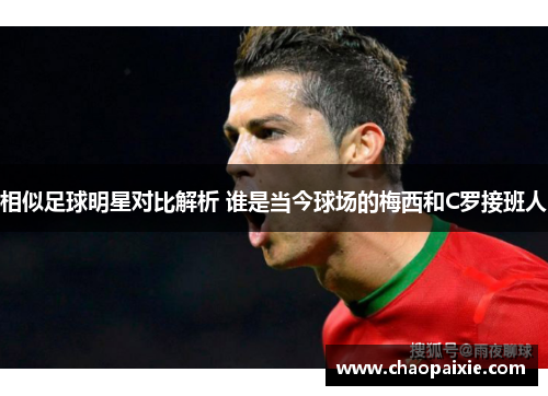 相似足球明星对比解析 谁是当今球场的梅西和C罗接班人