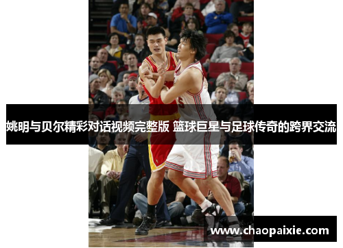 姚明与贝尔精彩对话视频完整版 篮球巨星与足球传奇的跨界交流