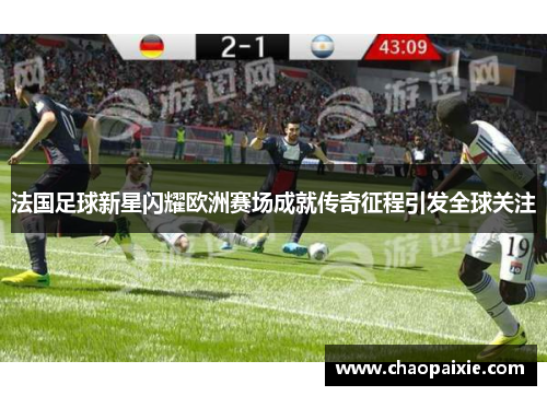 法国足球新星闪耀欧洲赛场成就传奇征程引发全球关注