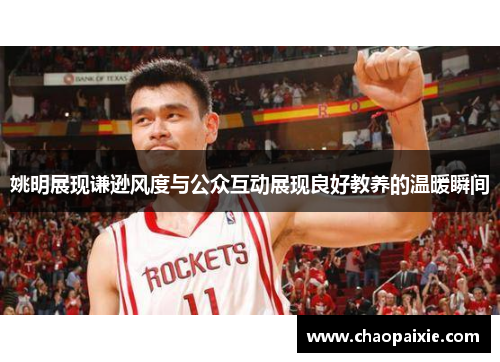 姚明展现谦逊风度与公众互动展现良好教养的温暖瞬间