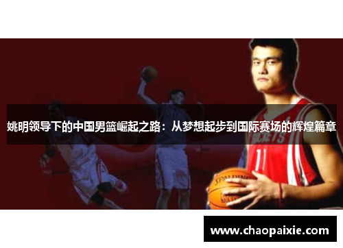 姚明领导下的中国男篮崛起之路：从梦想起步到国际赛场的辉煌篇章