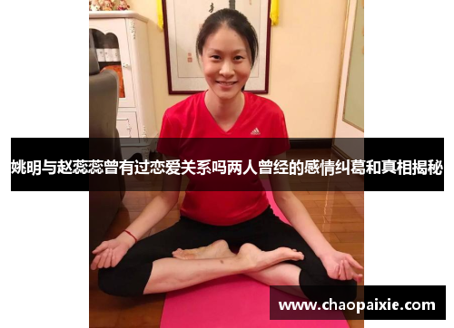 姚明与赵蕊蕊曾有过恋爱关系吗两人曾经的感情纠葛和真相揭秘