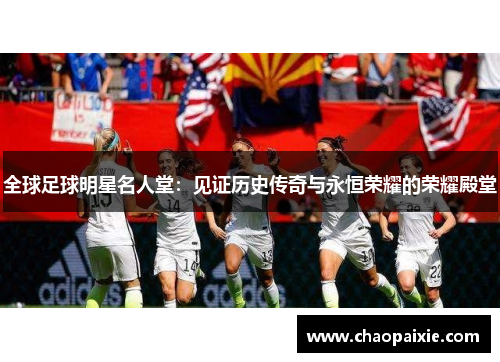 全球足球明星名人堂：见证历史传奇与永恒荣耀的荣耀殿堂