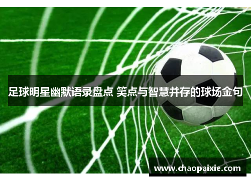 足球明星幽默语录盘点 笑点与智慧并存的球场金句
