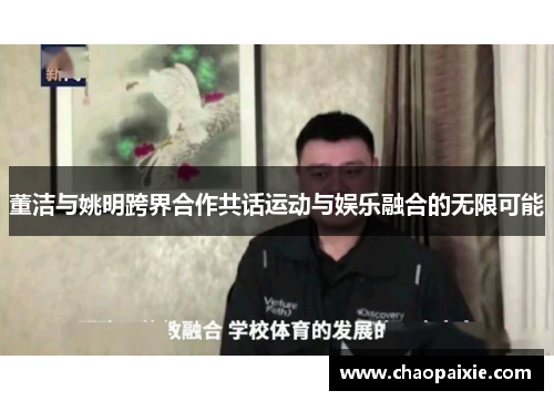董洁与姚明跨界合作共话运动与娱乐融合的无限可能