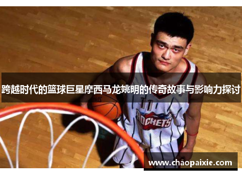 跨越时代的篮球巨星摩西马龙姚明的传奇故事与影响力探讨