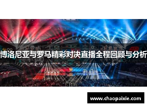 博洛尼亚与罗马精彩对决直播全程回顾与分析
