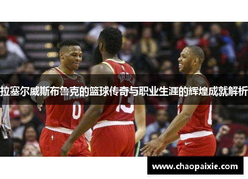 拉塞尔威斯布鲁克的篮球传奇与职业生涯的辉煌成就解析