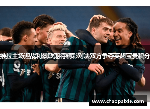 维拉主场迎战利兹联期待精彩对决双方争夺英超宝贵积分